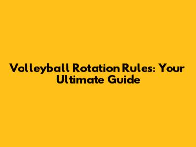 Volleyball Rotation Rules: Your Ultimate Guide