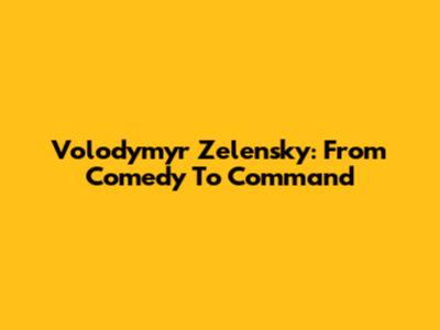 Volodymyr Zelensky: From Comedy To Command