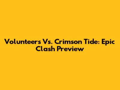 Volunteers Vs. Crimson Tide: Epic Clash Preview