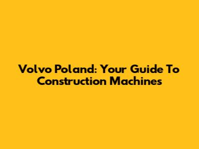 Volvo Poland: Your Guide To Construction Machines