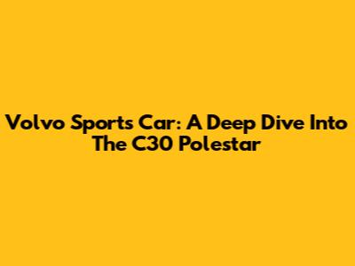 Volvo Sports Car: A Deep Dive Into The C30 Polestar
