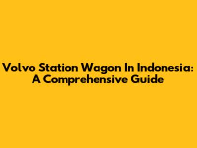 Volvo Station Wagon In Indonesia: A Comprehensive Guide
