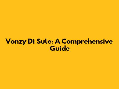Vonzy Di Sule: A Comprehensive Guide
