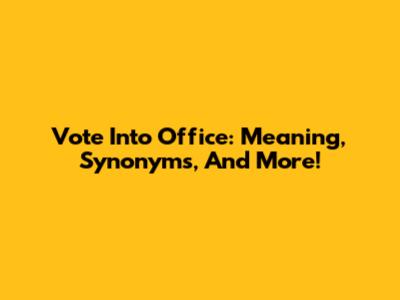 Vote Into Office: Meaning, Synonyms, And More!