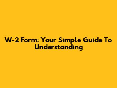 W-2 Form: Your Simple Guide To Understanding