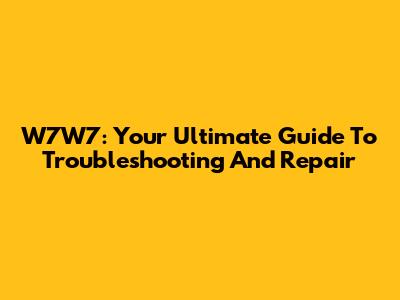 W7W7: Your Ultimate Guide To Troubleshooting And Repair