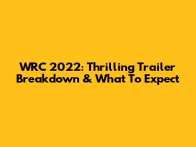 WRC 2022: Thrilling Trailer Breakdown & What To Expect
