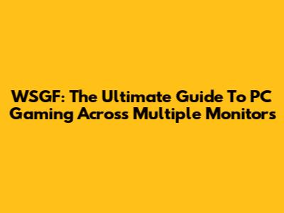 WSGF: The Ultimate Guide To PC Gaming Across Multiple Monitors