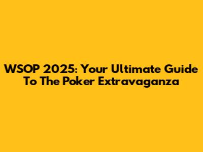 WSOP 2025: Your Ultimate Guide To The Poker Extravaganza