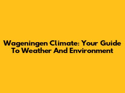 Wageningen Climate: Your Guide To Weather And Environment