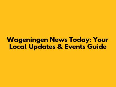 Wageningen News Today: Your Local Updates & Events Guide
