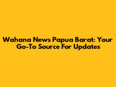 Wahana News Papua Barat: Your Go-To Source For Updates