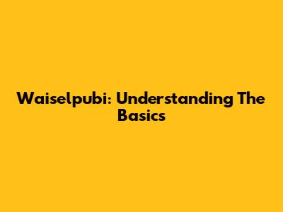 Waiselpubi: Understanding The Basics