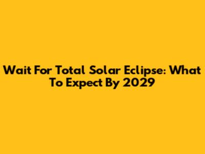 Wait For Total Solar Eclipse: What To Expect By 2029