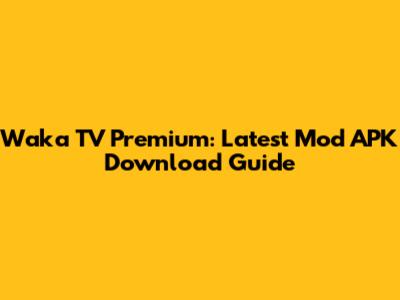 Waka TV Premium: Latest Mod APK Download Guide