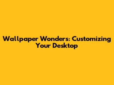 Wallpaper Wonders: Customizing Your Desktop