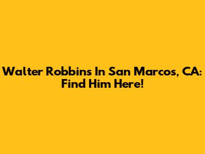 Walter Robbins In San Marcos, CA: Find Him Here!