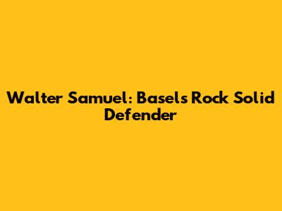 Walter Samuel: Basel's Rock Solid Defender