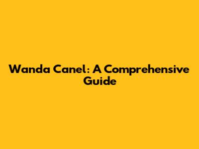 Wanda Canel: A Comprehensive Guide