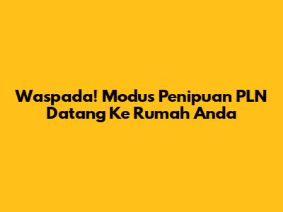 Waspada! Modus Penipuan PLN Datang Ke Rumah Anda
