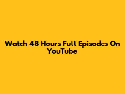 Watch 48 Hours Full Episodes On YouTube