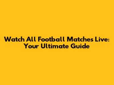 Watch All Football Matches Live: Your Ultimate Guide