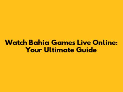 Watch Bahia Games Live Online: Your Ultimate Guide