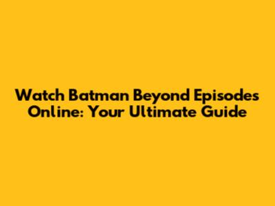 Watch Batman Beyond Episodes Online: Your Ultimate Guide