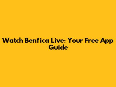 Watch Benfica Live: Your Free App Guide