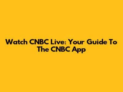 Watch CNBC Live: Your Guide To The CNBC App