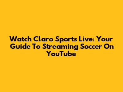 Watch Claro Sports Live: Your Guide To Streaming Soccer On YouTube
