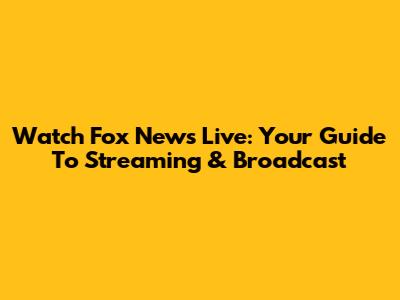 Watch Fox News Live: Your Guide To Streaming & Broadcast