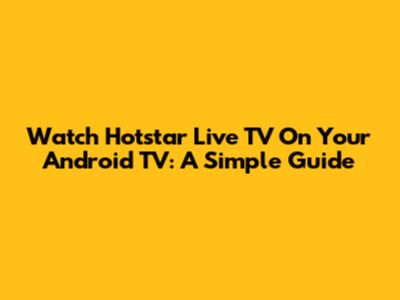 Watch Hotstar Live TV On Your Android TV: A Simple Guide