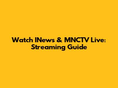 Watch INews & MNCTV Live: Streaming Guide