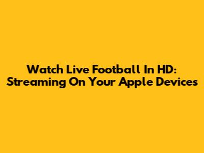 Watch Live Football In HD: Streaming On Your Apple Devices