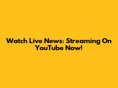 Watch Live News: Streaming On YouTube Now!