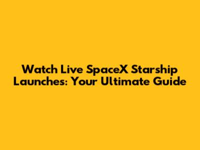 Watch Live SpaceX Starship Launches: Your Ultimate Guide