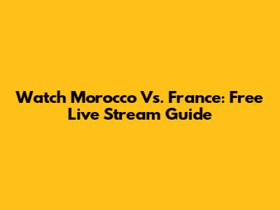 Watch Morocco Vs. France: Free Live Stream Guide