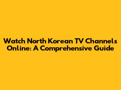Watch North Korean TV Channels Online: A Comprehensive Guide