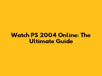 Watch PS 2004 Online: The Ultimate Guide
