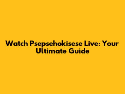 Watch Psepsehokisese Live: Your Ultimate Guide