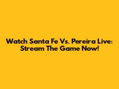 Watch Santa Fe Vs. Pereira Live: Stream The Game Now!