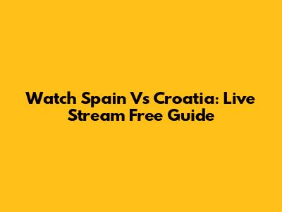 Watch Spain Vs Croatia: Live Stream Free Guide