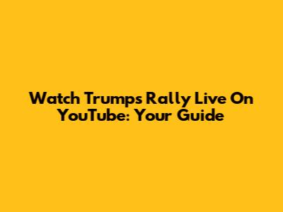Watch Trump's Rally Live On YouTube: Your Guide