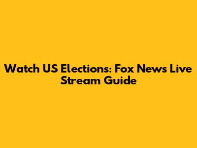 Watch US Elections: Fox News Live Stream Guide
