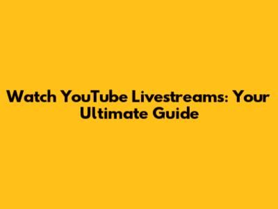 Watch YouTube Livestreams: Your Ultimate Guide