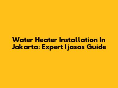 Water Heater Installation In Jakarta: Expert Ijasas Guide
