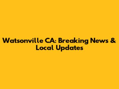 Watsonville CA: Breaking News & Local Updates