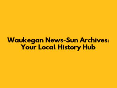 Waukegan News-Sun Archives: Your Local History Hub