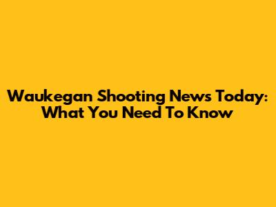 Waukegan Shooting News Today: What You Need To Know